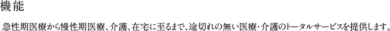 機能 急性期医療から慢性期医療、介護、在宅に至るまで、途切れの無い医療・介護のトータルサービスを提供します。